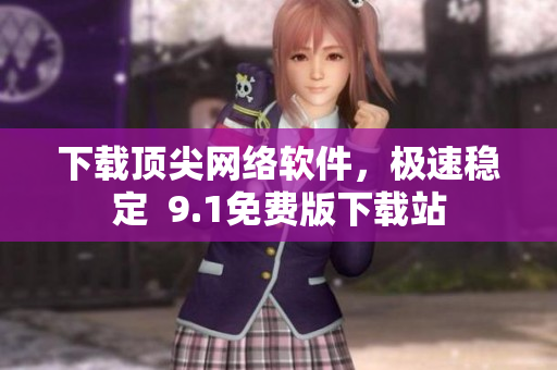 下載頂尖網絡軟件，極速穩(wěn)定  9.1免費版下載站