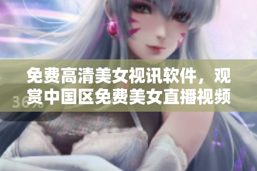 免費(fèi)高清美女視訊軟件，觀賞中國(guó)區(qū)免費(fèi)美女直播視頻