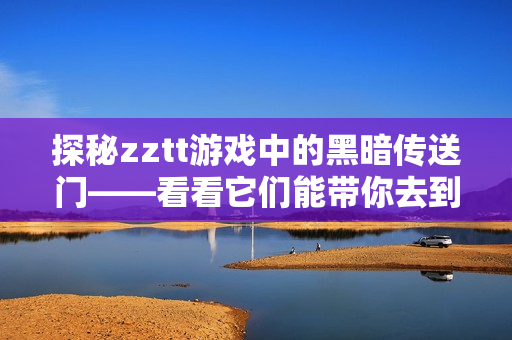 探秘zztt游戲中的黑暗傳送門——看看它們能帶你去到哪里！