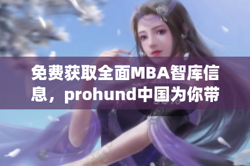 免費(fèi)獲取全面MBA智庫信息，prohund中國(guó)為你帶來的獨(dú)家服務(wù)