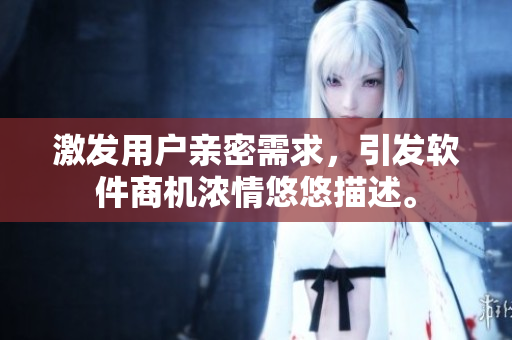激發(fā)用戶親密需求，引發(fā)軟件商機(jī)濃情悠悠描述。