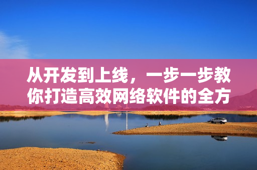 從開(kāi)發(fā)到上線，一步一步教你打造高效網(wǎng)絡(luò)軟件的全方位指南