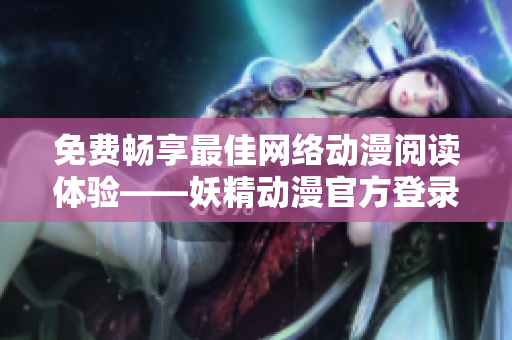 免費(fèi)暢享最佳網(wǎng)絡(luò)動(dòng)漫閱讀體驗(yàn)——妖精動(dòng)漫官方登錄頁(yè)面