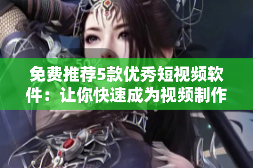免費(fèi)推薦5款優(yōu)秀短視頻軟件：讓你快速成為視頻制作達(dá)人！