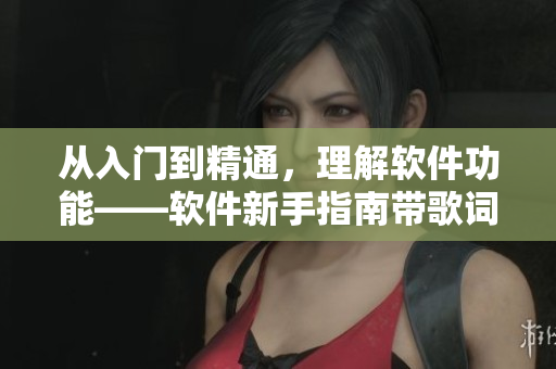 從入門到精通，理解軟件功能——軟件新手指南帶歌詞