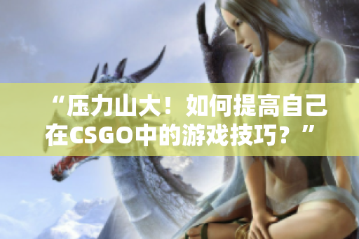 “壓力山大！如何提高自己在CSGO中的游戲技巧？”
