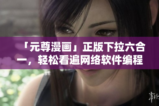 「元尊漫畫」正版下拉六合一，輕松看遍網絡軟件編程經（免費）！