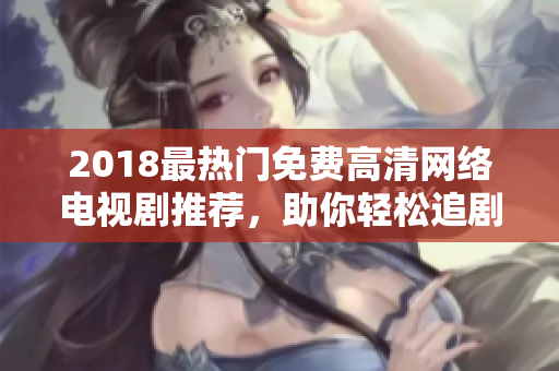 2018最熱門免費高清網(wǎng)絡(luò)電視劇推薦，助你輕松追劇