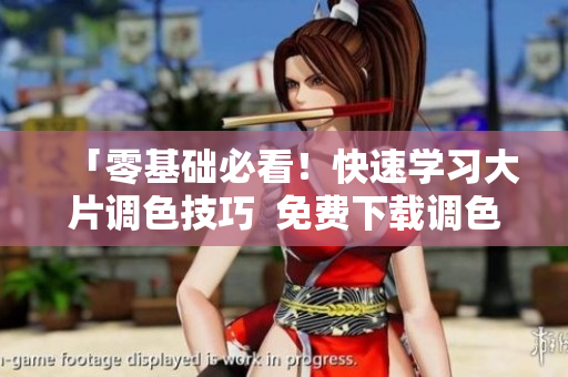 「零基礎(chǔ)必看！快速學(xué)習(xí)大片調(diào)色技巧  免費(fèi)下載調(diào)色軟件」