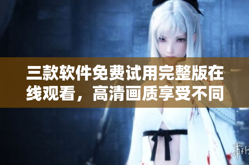 三款軟件免費試用完整版在線觀看，高清畫質享受不同體驗