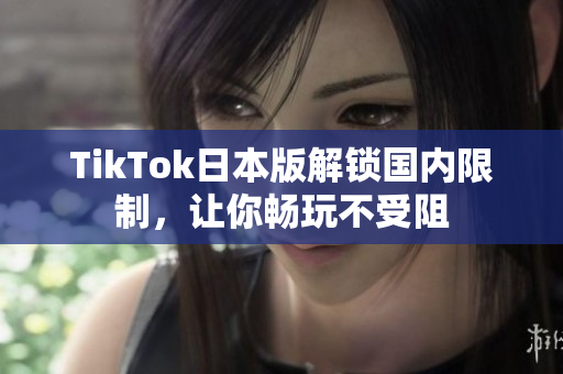 TikTok日本版解鎖國內(nèi)限制，讓你暢玩不受阻
