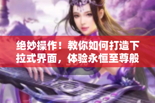 絕妙操作！教你如何打造下拉式界面，體驗(yàn)永恒至尊般的流暢漫畫閱讀