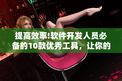 提高效率!軟件開發(fā)人員必備的10款優(yōu)秀工具，讓你的工作事半功倍