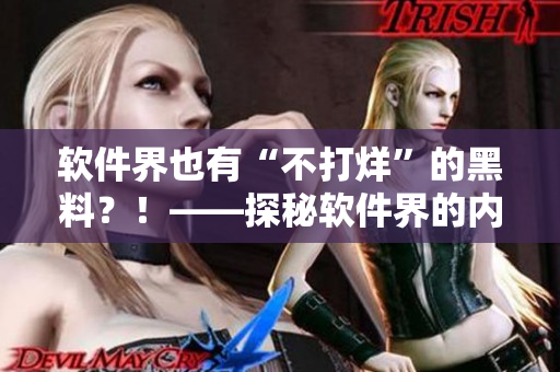 軟件界也有“不打烊”的黑料？！——探秘軟件界的內(nèi)幕事件