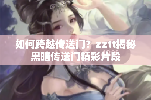 如何跨越傳送門？zztt揭秘黑暗傳送門精彩片段