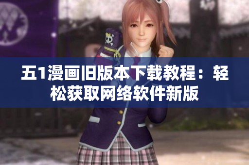 五1漫畫(huà)舊版本下載教程：輕松獲取網(wǎng)絡(luò)軟件新版
