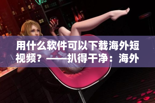 用什么軟件可以下載海外短視頻？——扒得干凈：海外短視頻下載軟件推薦
