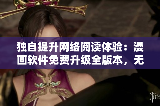 獨自提升網(wǎng)絡閱讀體驗：漫畫軟件免費升級全版本，無需付費觀看
