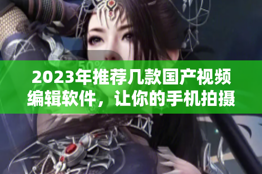 2023年推薦幾款國產(chǎn)視頻編輯軟件，讓你的手機拍攝變得更專業(yè)