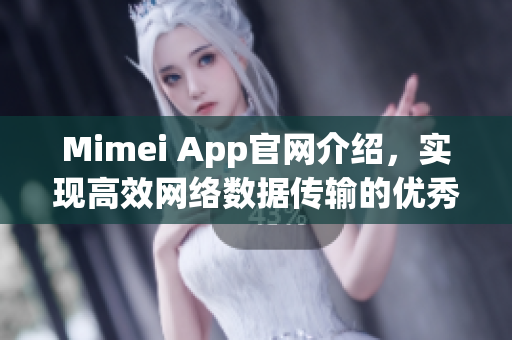 Mimei App官網(wǎng)介紹，實現(xiàn)高效網(wǎng)絡(luò)數(shù)據(jù)傳輸?shù)膬?yōu)秀軟件