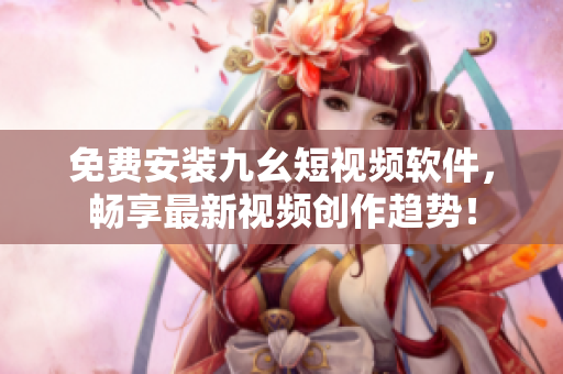 免費(fèi)安裝九幺短視頻軟件，暢享最新視頻創(chuàng)作趨勢(shì)！