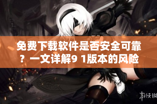 免費下載軟件是否安全可靠？一文詳解9 1版本的風(fēng)險與防范