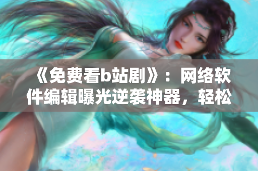 《免費(fèi)看b站劇》：網(wǎng)絡(luò)軟件編輯曝光逆襲神器，輕松暢享高清在線觀影！