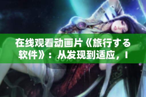 在線觀看動(dòng)畫片《旅行する軟件》：從發(fā)現(xiàn)到適應(yīng)，IT旅行者的人生啟發(fā)