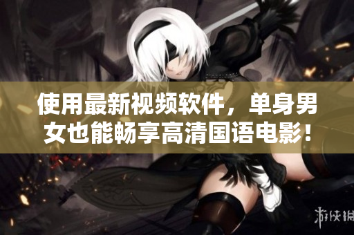 使用最新視頻軟件，單身男女也能暢享高清國(guó)語(yǔ)電影！