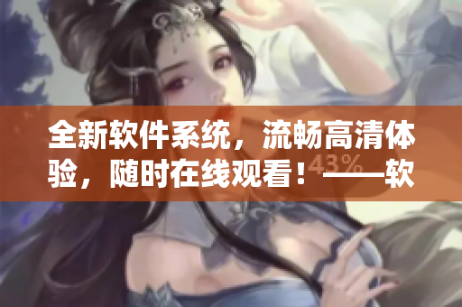 全新軟件系統(tǒng)，流暢高清體驗，隨時在線觀看！——軟件在線高清觀看福利