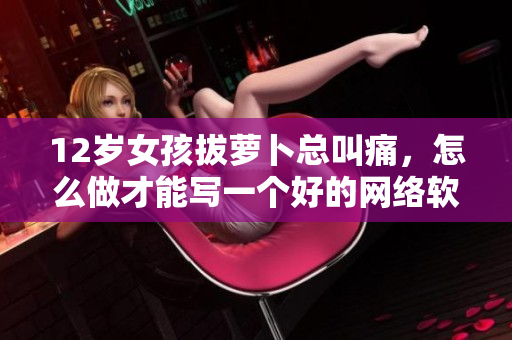 12歲女孩拔蘿卜總叫痛，怎么做才能寫一個好的網(wǎng)絡(luò)軟件？