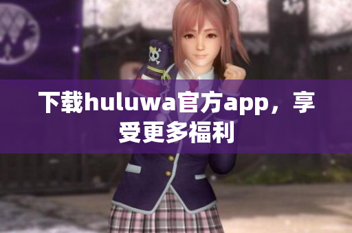 下載huluwa官方app，享受更多福利