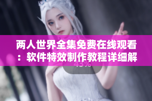 兩人世界全集免費在線觀看：軟件特效制作教程詳細解讀