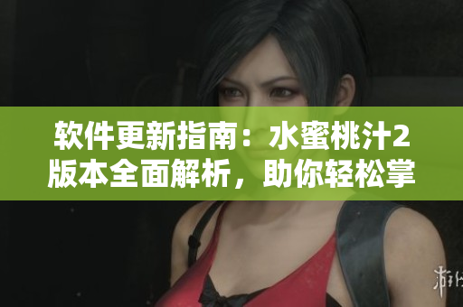 軟件更新指南：水蜜桃汁2版本全面解析，助你輕松掌握最新軟件功能