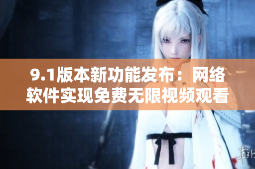 9.1版本新功能發(fā)布：網(wǎng)絡(luò)軟件實(shí)現(xiàn)免費(fèi)無限視頻觀看