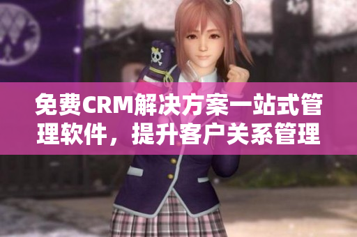 免費(fèi)CRM解決方案一站式管理軟件，提升客戶關(guān)系管理效率
