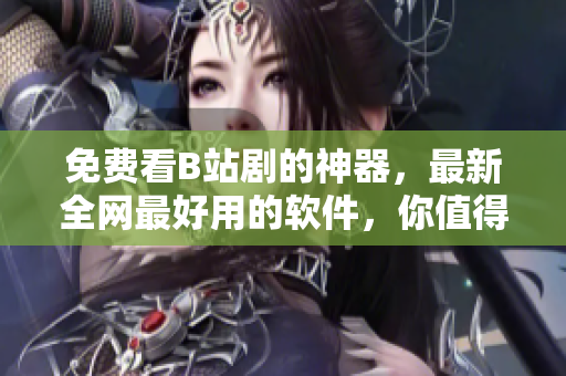免費看B站劇的神器，最新全網(wǎng)最好用的軟件，你值得擁有！