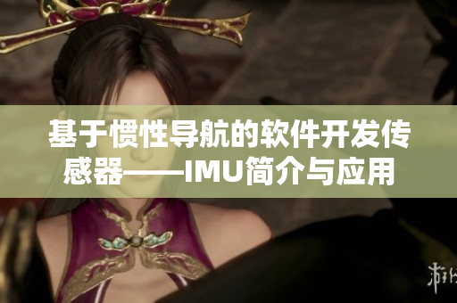 基于慣性導(dǎo)航的軟件開(kāi)發(fā)傳感器——IMU簡(jiǎn)介與應(yīng)用
