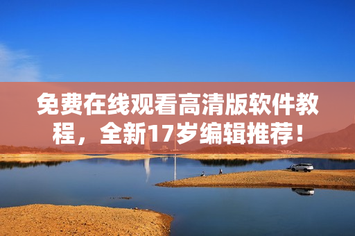 免費(fèi)在線觀看高清版軟件教程，全新17歲編輯推薦！