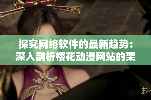 探究網(wǎng)絡軟件的最新趨勢：深入剖析櫻花動漫網(wǎng)站的架構(gòu)與技術