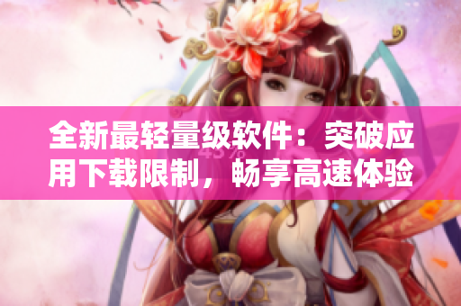 全新最輕量級軟件：突破應(yīng)用下載限制，暢享高速體驗(yàn)