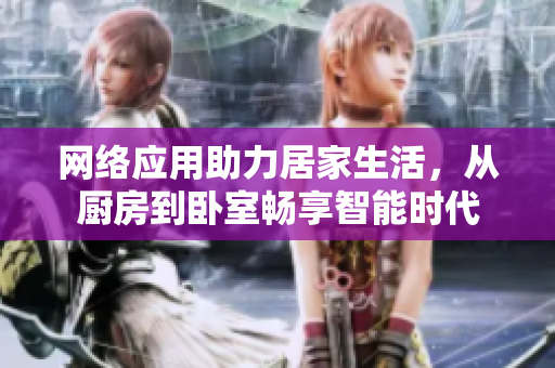 網(wǎng)絡(luò)應(yīng)用助力居家生活，從廚房到臥室暢享智能時(shí)代