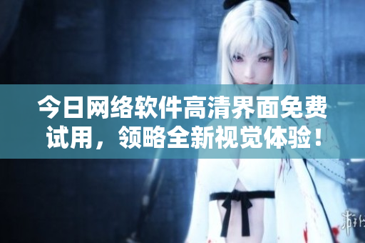 今日網(wǎng)絡(luò)軟件高清界面免費(fèi)試用，領(lǐng)略全新視覺體驗(yàn)！