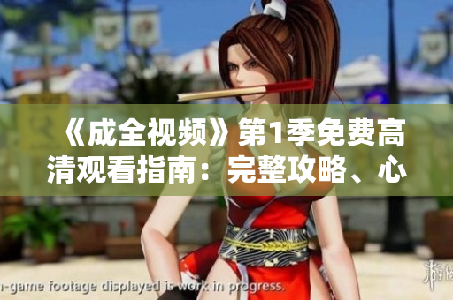 《成全視頻》第1季免費高清觀看指南：完整攻略、心得感受！