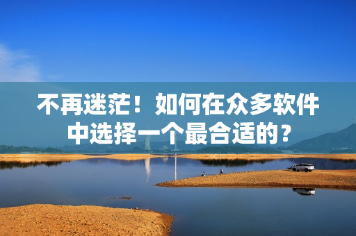 不再迷茫！如何在眾多軟件中選擇一個(gè)最合適的？