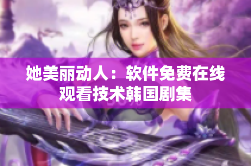 她美麗動(dòng)人：軟件免費(fèi)在線觀看技術(shù)韓國(guó)劇集