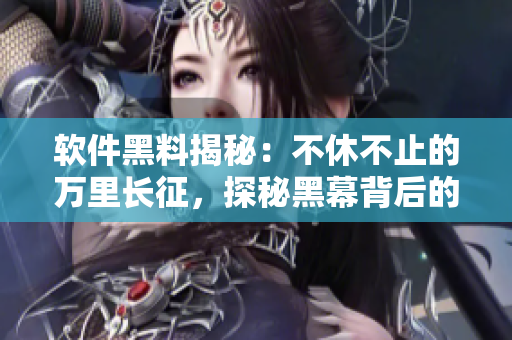 軟件黑料揭秘：不休不止的萬(wàn)里長(zhǎng)征，探秘黑幕背后的技術(shù)秘密
