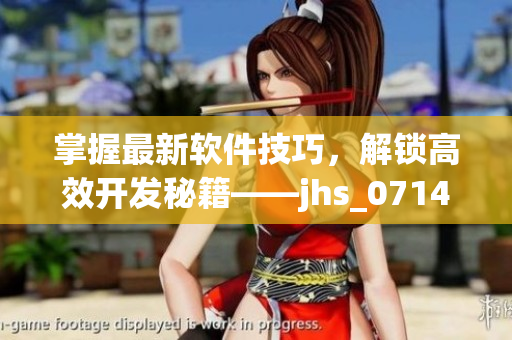 掌握最新軟件技巧，解鎖高效開發(fā)秘籍——jhs_0714_v1.5詳解