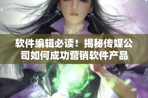 軟件編輯必讀！揭秘傳媒公司如何成功營(yíng)銷(xiāo)軟件產(chǎn)品