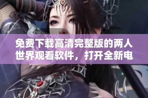 免費(fèi)下載高清完整版的兩人世界觀看軟件，打開(kāi)全新電影體驗(yàn)